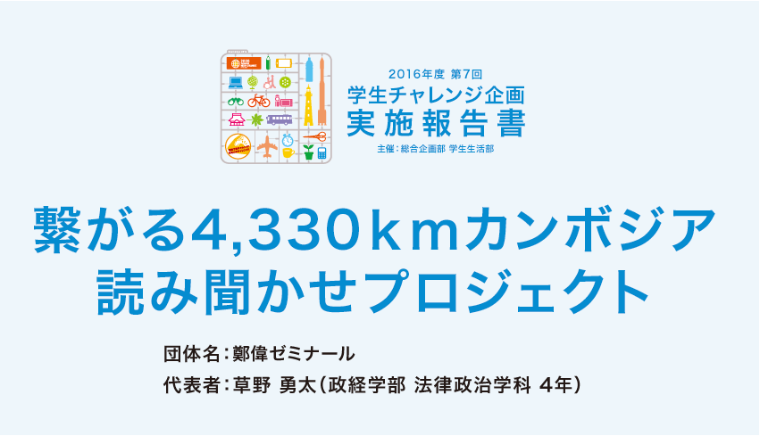 拓繋がる4,330ｋｍカンボジア
読み聞かせプロジェクト,団体名：鄭偉ゼミナール,代表者：草野 勇太（政経学部 法律政治学科 4年）